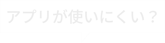アプリが使いにくい?